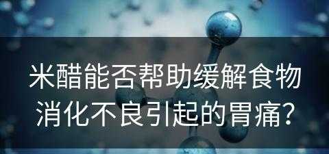 米醋能否帮助缓解食物消化不良引起的胃痛？